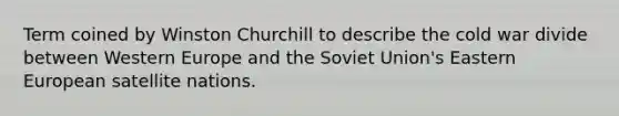 Term coined by Winston Churchill to describe the cold war divide between Western Europe and the Soviet Union's Eastern European satellite nations.