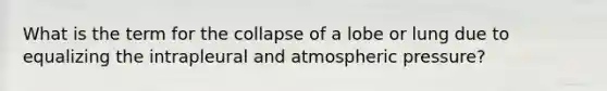 What is the term for the collapse of a lobe or lung due to equalizing the intrapleural and atmospheric pressure?