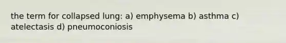 the term for collapsed lung: a) emphysema b) asthma c) atelectasis d) pneumoconiosis