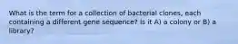 What is the term for a collection of bacterial clones, each containing a different gene sequence? Is it A) a colony or B) a library?