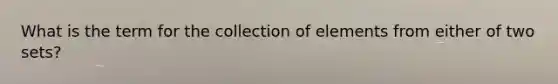 What is the term for the collection of elements from either of two sets?