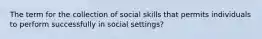 The term for the collection of social skills that permits individuals to perform successfully in social settings?