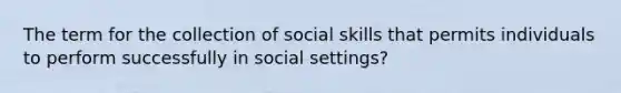 The term for the collection of social skills that permits individuals to perform successfully in social settings?