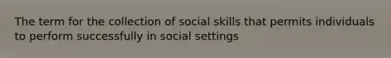 The term for the collection of social skills that permits individuals to perform successfully in social settings