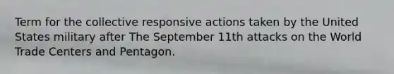 Term for the collective responsive actions taken by the United States military after The September 11th attacks on the World Trade Centers and Pentagon.