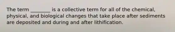 The term ________ is a collective term for all of the chemical, physical, and biological changes that take place after sediments are deposited and during and after lithification.