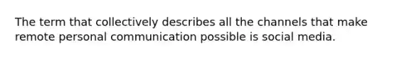 The term that collectively describes all the channels that make remote personal communication possible is social media.