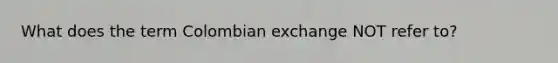 What does the term Colombian exchange NOT refer to?