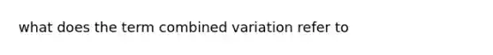 what does the term <a href='https://www.questionai.com/knowledge/kgHdSawuUO-combined-variation' class='anchor-knowledge'>combined variation</a> refer to