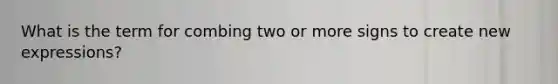 What is the term for combing two or more signs to create new expressions?