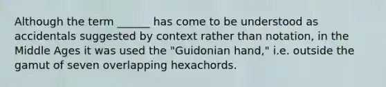 Although the term ______ has come to be understood as accidentals suggested by context rather than notation, in the Middle Ages it was used the "Guidonian hand," i.e. outside the gamut of seven overlapping hexachords.