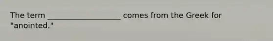 The term ___________________ comes from the Greek for "anointed."