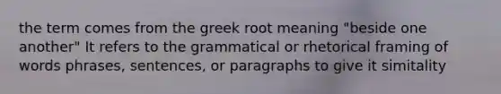 the term comes from the greek root meaning "beside one another" It refers to the grammatical or rhetorical framing of words phrases, sentences, or paragraphs to give it simitality