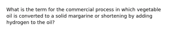 What is the term for the commercial process in which vegetable oil is converted to a solid margarine or shortening by adding hydrogen to the oil?