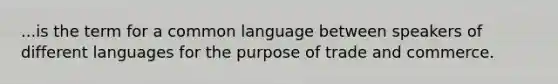 ...is the term for a common language between speakers of different languages for the purpose of trade and commerce.