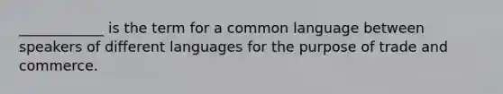 ____________ is the term for a common language between speakers of different languages for the purpose of trade and commerce.