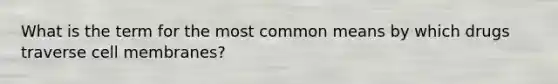 What is the term for the most common means by which drugs traverse cell membranes?