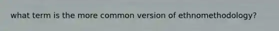 what term is the more common version of ethnomethodology?