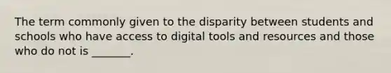 The term commonly given to the disparity between students and schools who have access to digital tools and resources and those who do not is _______.