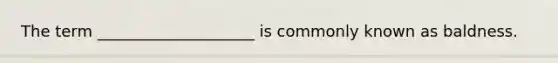 The term ____________________ is commonly known as baldness.​