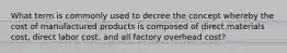 What term is commonly used to decree the concept whereby the cost of manufactured products is composed of direct materials cost, direct labor cost, and all factory overhead cost?