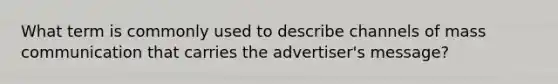 What term is commonly used to describe channels of mass communication that carries the advertiser's message?