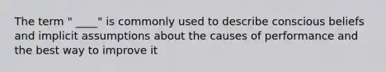 The term " ____" is commonly used to describe conscious beliefs and implicit assumptions about the causes of performance and the best way to improve it