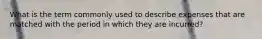 What is the term commonly used to describe expenses that are matched with the period in which they are incurred?