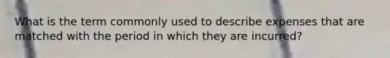 What is the term commonly used to describe expenses that are matched with the period in which they are incurred?