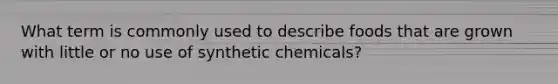 What term is commonly used to describe foods that are grown with little or no use of synthetic chemicals?