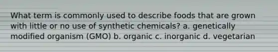 What term is commonly used to describe foods that are grown with little or no use of synthetic chemicals? a. genetically modified organism (GMO) b. organic c. inorganic d. vegetarian