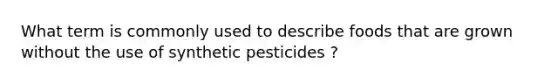 What term is commonly used to describe foods that are grown without the use of synthetic pesticides ?