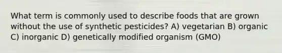 What term is commonly used to describe foods that are grown without the use of synthetic pesticides? A) vegetarian B) organic C) inorganic D) genetically modified organism (GMO)