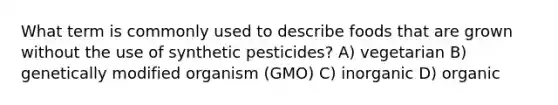 What term is commonly used to describe foods that are grown without the use of synthetic pesticides? A) vegetarian B) genetically modified organism (GMO) C) inorganic D) organic