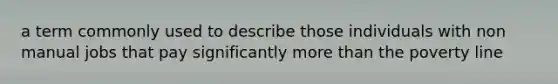 a term commonly used to describe those individuals with non manual jobs that pay significantly more than the poverty line