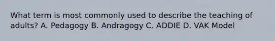 What term is most commonly used to describe the teaching of adults? A. Pedagogy B. Andragogy C. ADDIE D. VAK Model