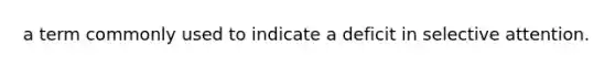 a term commonly used to indicate a deficit in selective attention.