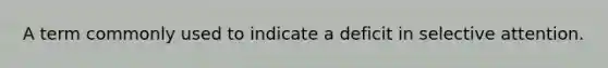 A term commonly used to indicate a deficit in selective attention.