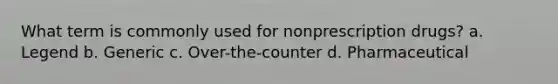 What term is commonly used for nonprescription drugs? a. Legend b. Generic c. Over-the-counter d. Pharmaceutical