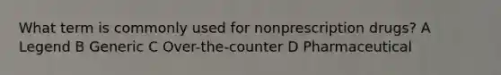 What term is commonly used for nonprescription drugs? A Legend B Generic C Over-the-counter D Pharmaceutical