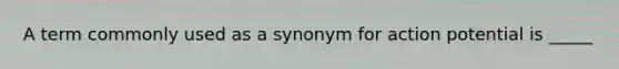 A term commonly used as a synonym for action potential is _____