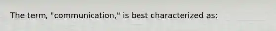 The term, "communication," is best characterized as: