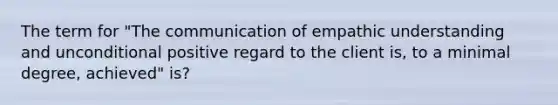 The term for "The communication of empathic understanding and unconditional positive regard to the client is, to a minimal degree, achieved" is?