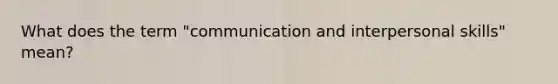 What does the term "communication and interpersonal skills" mean?