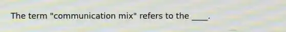 The term "communication mix" refers to the ____.