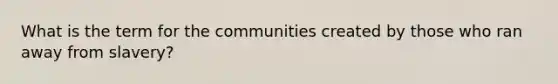 What is the term for the communities created by those who ran away from slavery?