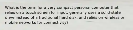 What is the term for a very compact personal computer that relies on a touch screen for input, generally uses a solid-state drive instead of a traditional hard disk, and relies on wireless or mobile networks for connectivity?