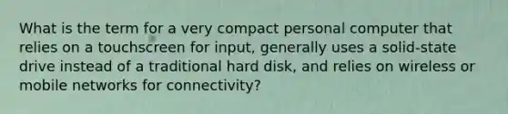 What is the term for a very compact personal computer that relies on a touchscreen for input, generally uses a solid-state drive instead of a traditional hard disk, and relies on wireless or mobile networks for connectivity?