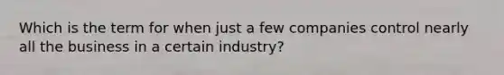 Which is the term for when just a few companies control nearly all the business in a certain industry?