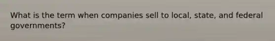 What is the term when companies sell to local, state, and federal governments?